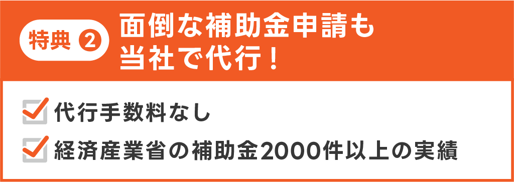 画像　特典2 面倒な補助金申請も当社で代行。代行手数料なし。経済産業省の補助金2000件以上の実績