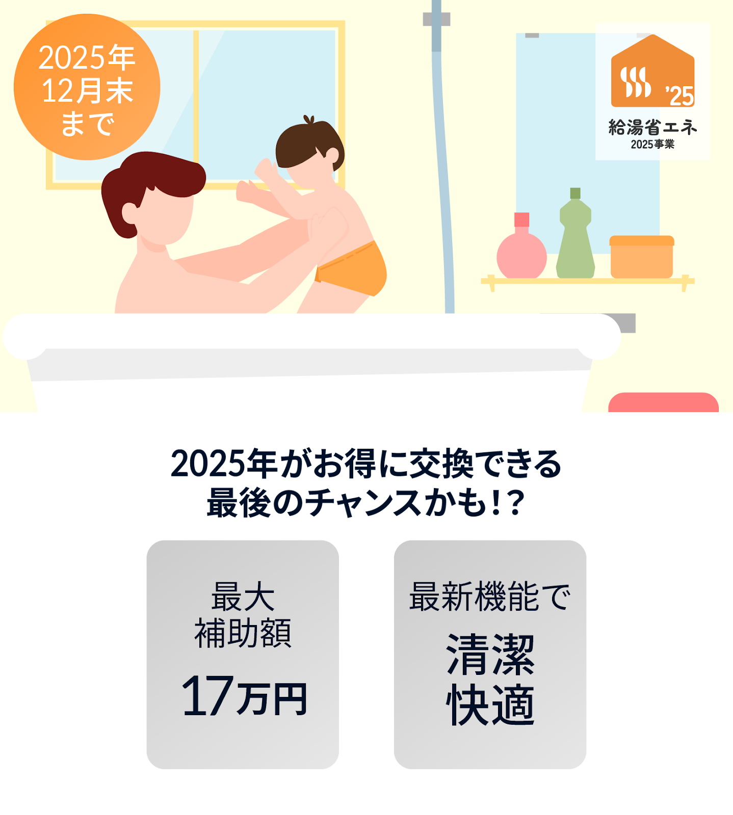 給湯省エネ2025事業ロゴ。イラスト、クリーム色の壁の浴室、入浴する女性と女性に抱き上げられる子供。「2025年12月末まで。2025年がお得に交換できる最後のチャンスかも!?最大補助額17万円。最新機能で清潔快適」