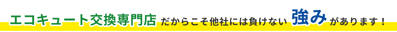 エコキュート交換専門店だからこそ他社には負けない強みがあります！