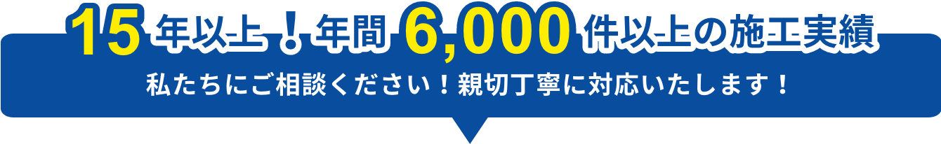 15年以上！年間6,000件以上の施工実績！私たちにご相談ください！親切丁寧に対応いたします！