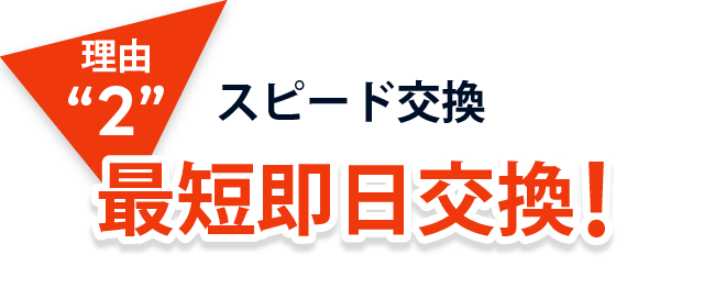 理由２、スピード交換！最短即日交換！