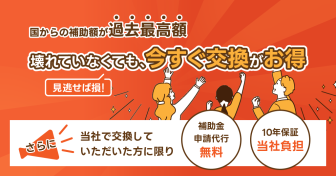 国からの補助額が過去最高額　壊れていなくても、今すぐ交換がお得　さらに当社で交換していただいた方に限り補助金申請代行無料。10年保証当社負担