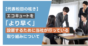 【代表松田の呟き】エコキュートを「より早く」設置するために当社が行っている取り組みについて