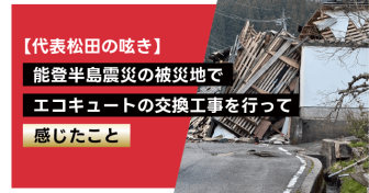 【代表松田の呟き】能登半島震災の被災地でエコキュートの交換工事を行って感じたこと