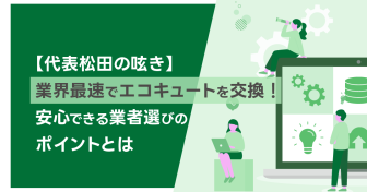 業界最速でエコキュートを交換！　安心できる業者選びのポイントとは【代表松田の呟き】