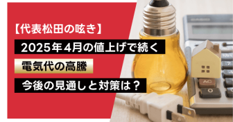 2025年4月の値上げで続く電気代の高騰　今後の見通しと対策は？【代表松田の呟き】