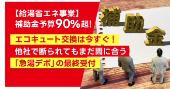 【給湯省エネ事業】補助金予算90%超！　 エコキュート交換は今すぐ！　他社で断られてもまだ間に合う「急湯デポ」の最終受付