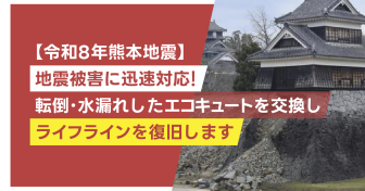 【令和8年熊本地震】地震被害に迅速対応！　転倒・水漏れした エコキュートを交換しライフラインを復旧します