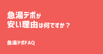 Q.急湯デポが安い理由は何ですか？