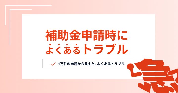 補助金申請時によくあるトラブルを紹介。1万件の申請から見えた注意点を解説